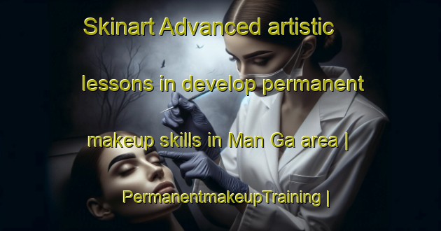 Skinart Advanced artistic lessons in develop permanent makeup skills in Man Ga area | PermanentmakeupTraining | PermanentmakeupClasses | SkinartTraining-Russian Federation